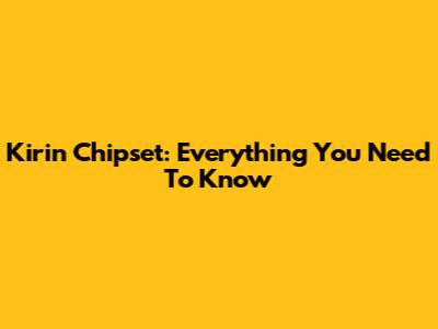 Kirin Chipset: Everything You Need To Know