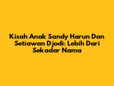 Kisah Anak Sandy Harun Dan Setiawan Djodi: Lebih Dari Sekadar Nama