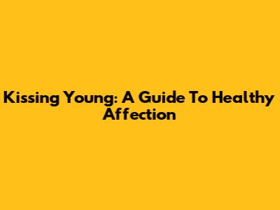Kissing Young: A Guide To Healthy Affection