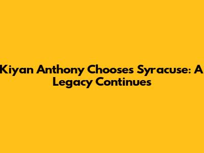 Kiyan Anthony Chooses Syracuse: A Legacy Continues