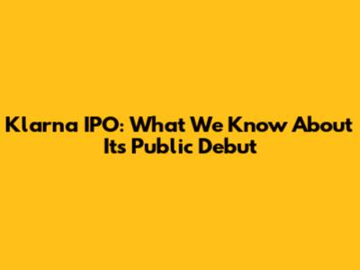 Klarna IPO: What We Know About Its Public Debut