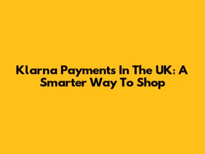 Klarna Payments In The UK: A Smarter Way To Shop