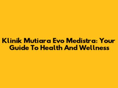 Klinik Mutiara Evo Medistra: Your Guide To Health And Wellness
