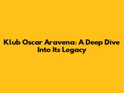 Klub Oscar Aravena: A Deep Dive Into Its Legacy