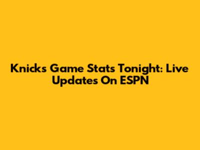 Knicks Game Stats Tonight: Live Updates On ESPN