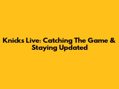 Knicks Live: Catching The Game & Staying Updated