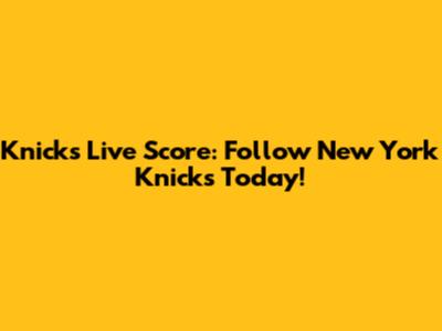 Knicks Live Score: Follow New York Knicks Today!