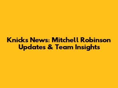Knicks News: Mitchell Robinson Updates & Team Insights