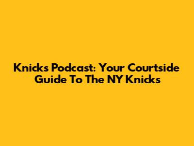 Knicks Podcast: Your Courtside Guide To The NY Knicks