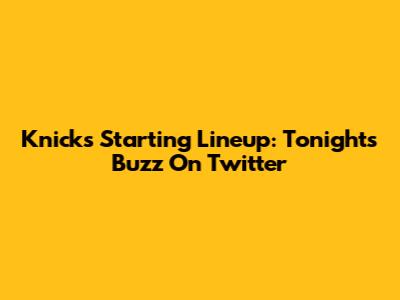 Knicks Starting Lineup: Tonight's Buzz On Twitter