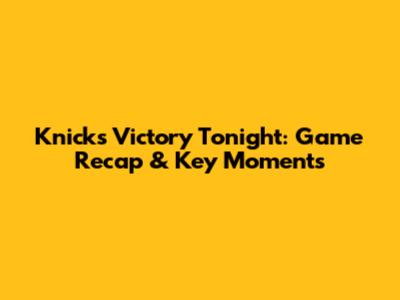 Knicks Victory Tonight: Game Recap & Key Moments