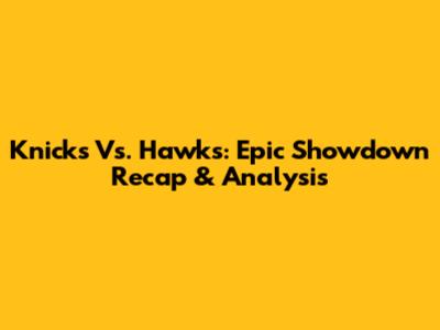 Knicks Vs. Hawks: Epic Showdown Recap & Analysis