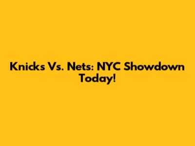 Knicks Vs. Nets: NYC Showdown Today!