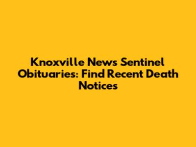 Knoxville News Sentinel Obituaries: Find Recent Death Notices