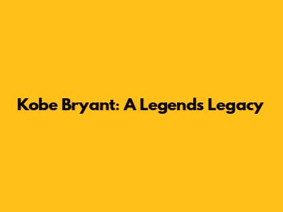 Kobe Bryant: A Legend's Legacy