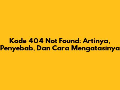 Kode 404 Not Found: Artinya, Penyebab, Dan Cara Mengatasinya