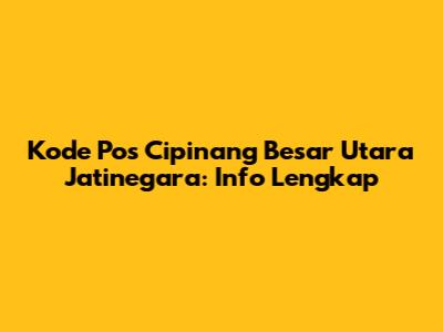 Kode Pos Cipinang Besar Utara Jatinegara: Info Lengkap
