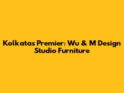 Kolkata's Premier: Wu & M Design Studio Furniture