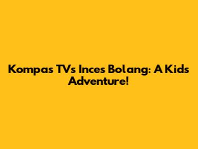 Kompas TV's Inces Bolang: A Kid's Adventure!