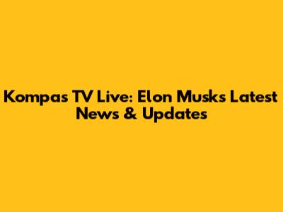 Kompas TV Live: Elon Musk's Latest News & Updates