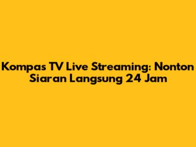 Kompas TV Live Streaming: Nonton Siaran Langsung 24 Jam