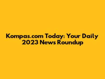 Kompas.com Today: Your Daily 2023 News Roundup