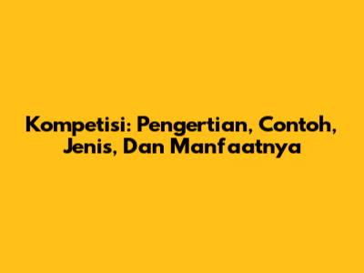 Kompetisi: Pengertian, Contoh, Jenis, Dan Manfaatnya