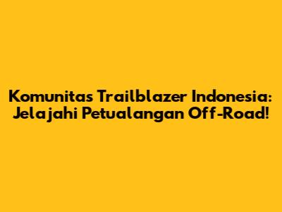 Komunitas Trailblazer Indonesia: Jelajahi Petualangan Off-Road!