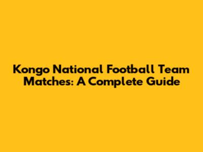 Kongo National Football Team Matches: A Complete Guide