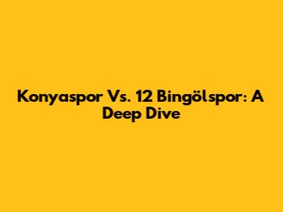 Konyaspor Vs. 12 Bingölspor: A Deep Dive