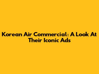 Korean Air Commercial: A Look At Their Iconic Ads