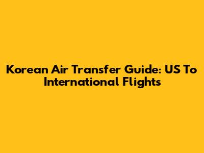 Korean Air Transfer Guide: US To International Flights