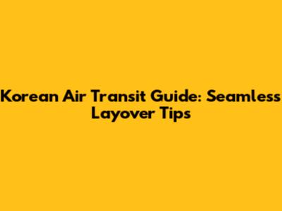 Korean Air Transit Guide: Seamless Layover Tips