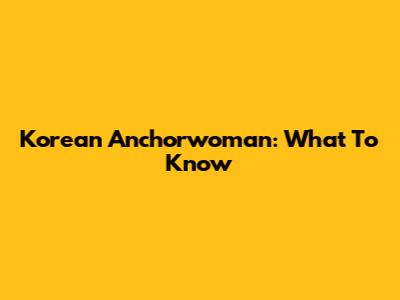 Korean Anchorwoman: What To Know