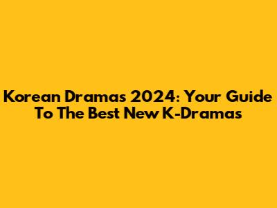 Korean Dramas 2024: Your Guide To The Best New K-Dramas