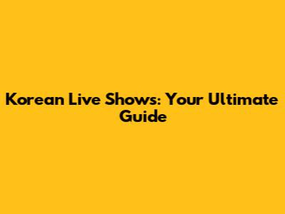 Korean Live Shows: Your Ultimate Guide