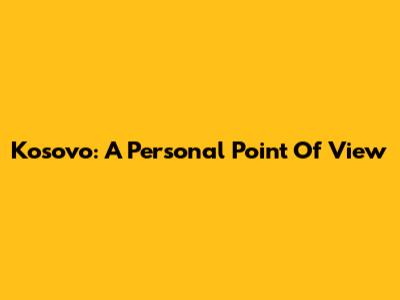 Kosovo: A Personal Point Of View