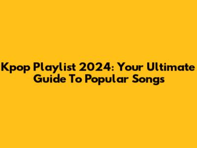 Kpop Playlist 2024: Your Ultimate Guide To Popular Songs