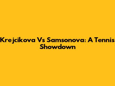 Krejcikova Vs Samsonova: A Tennis Showdown