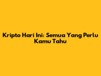 Kripto Hari Ini: Semua Yang Perlu Kamu Tahu
