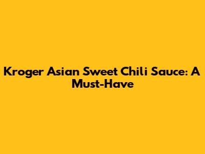 Kroger Asian Sweet Chili Sauce: A Must-Have