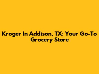 Kroger In Addison, TX: Your Go-To Grocery Store