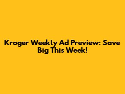 Kroger Weekly Ad Preview: Save Big This Week!