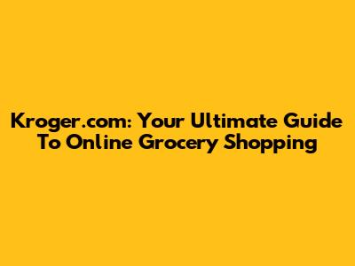 Kroger.com: Your Ultimate Guide To Online Grocery Shopping