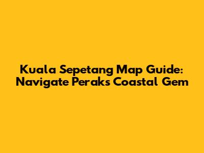 Kuala Sepetang Map Guide: Navigate Perak's Coastal Gem
