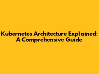 Kubernetes Architecture Explained: A Comprehensive Guide