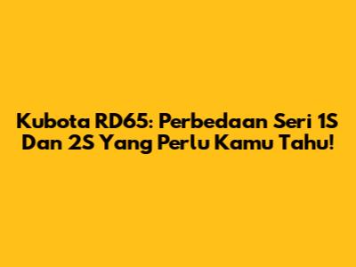 Kubota RD65: Perbedaan Seri 1S Dan 2S Yang Perlu Kamu Tahu!