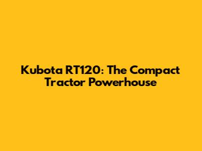 Kubota RT120: The Compact Tractor Powerhouse