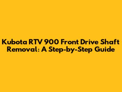 Kubota RTV 900 Front Drive Shaft Removal: A Step-by-Step Guide