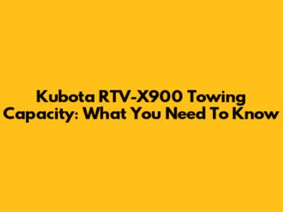 Kubota RTV-X900 Towing Capacity: What You Need To Know